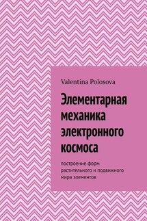 Элементарная механика электронного космоса. Построение форм растительного и подвижного мира элементов