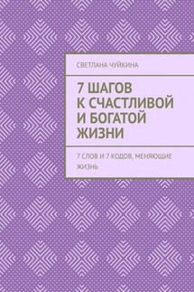 7 шагов к сЧАСтливой и БОГатой жизни. 7 слов и 7 кодов, меняющие жизнь