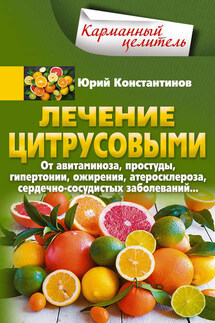 Лечение цитрусовыми. От авитаминоза, простуды, гипертонии, ожирения, атеросклероза, сердечно-сосудистых заболеваний…