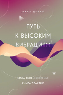 Путь к высоким вибрациям. Сила твоей энергии: книга практик