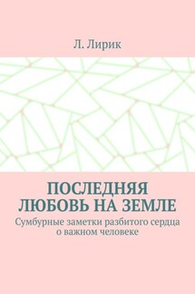 Последняя любовь на Земле. Сумбурные заметки разбитого сердца о важном человеке