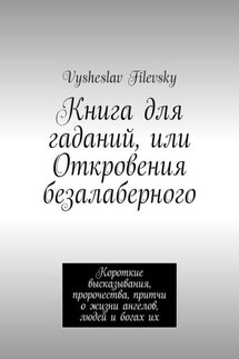 Книга для гаданий, или Откровения безалаберного. Короткие высказывания, пророчества, притчи о жизни ангелов, людей и богах их