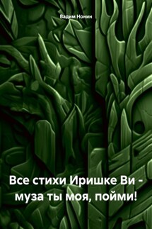 Все стихи Иришке Ви – муза ты моя, пойми!