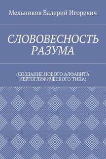 СЛОВОВЕСНОСТЬ РАЗУМА. (СОЗДАНИЕ НОВОГО АЛФАВИТА ИЕРГОГЛИФИЧЕСКОГО ТИПА)