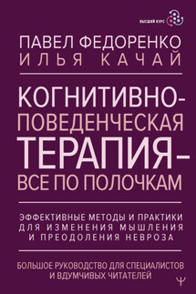 Когнитивно-поведенческая терапия – всё по полочкам. Эффективные методы и практики для изменения мышления и преодоления невроза. Большое руководство для специалистов и вдумчивых читателей