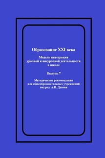 Образование XXI века: Модель интеграции урочной и внеурочной деятельности в школе. Методические рекомендации для общеобразовательных учреждений под ред. А.И. Дунева