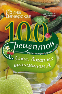 100 рецептов блюд, богатых витамином А. Вкусно, полезно, душевно, целебно