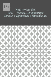 ВРС – Творец, Центральное Солнце, о Процессах в Мироздании.