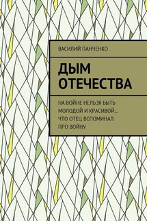 Дым Отечества. На войне нельзя быть молодой и красивой… Что отец вспоминал про войну